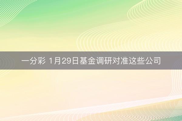 一分彩 1月29日基金调研对准这些公司