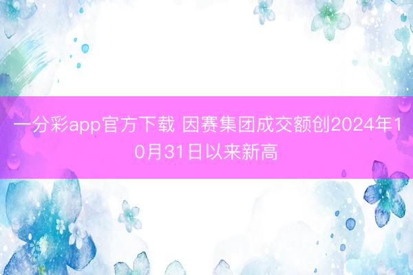 一分彩app官方下载 因赛集团成交额创2024年10月31日以来新高