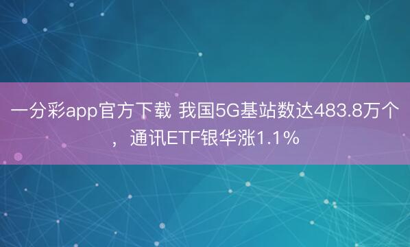 一分彩app官方下载 我国5G基站数达483.8万个，通讯ETF银华涨1.1%