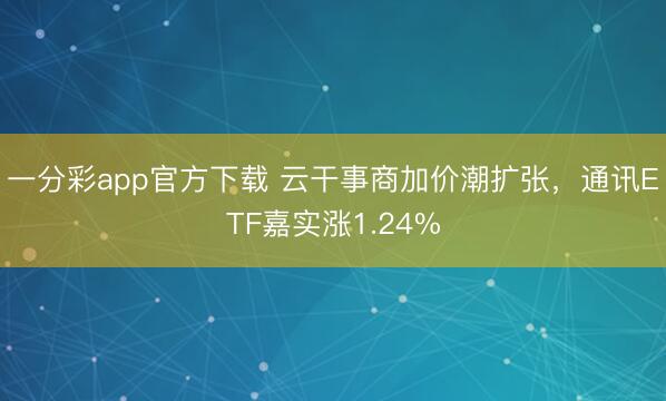 一分彩app官方下载 云干事商加价潮扩张,通讯ETF嘉实涨1.24%