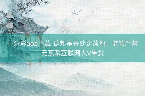 一分彩app下载 德邦基金处罚落地！监管严禁无禀赋互联网大V带货