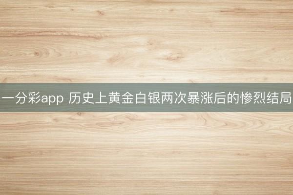 一分彩app 历史上黄金白银两次暴涨后的惨烈结局