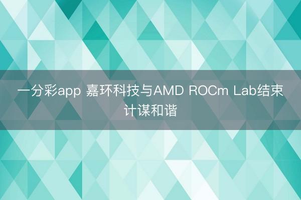 一分彩app 嘉环科技与AMD ROCm Lab结束计谋和谐
