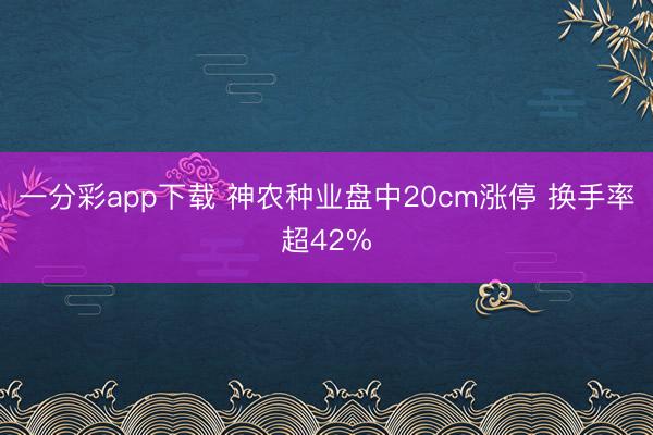 一分彩app下载 神农种业盘中20cm涨停 换手率超42%