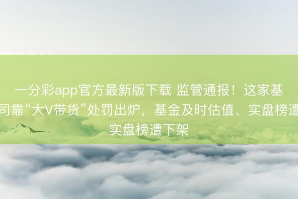 一分彩app官方最新版下载 监管通报!这家基金公司靠“大V带货”处罚出炉,基金及时估值、实盘榜遭下架
