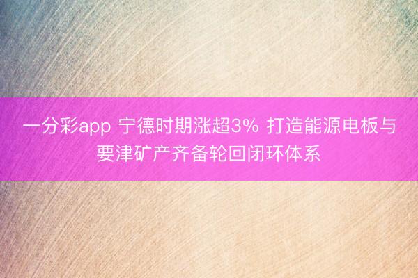 一分彩app 宁德时期涨超3% 打造能源电板与要津矿产齐备轮回闭环体系
