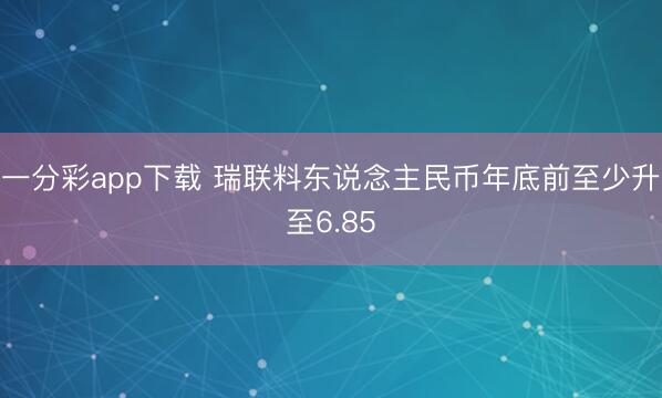 一分彩app下载 瑞联料东说念主民币年底前至少升至6.85