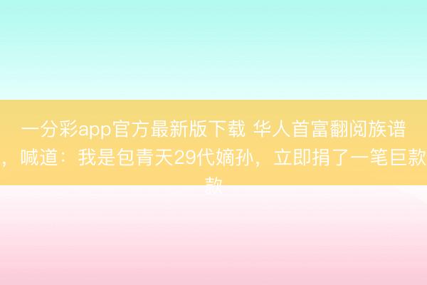 一分彩app官方最新版下载 华人首富翻阅族谱，喊道：我是包青天29代嫡孙，立即捐了一笔巨款