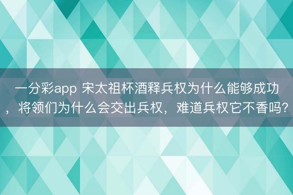 一分彩app 宋太祖杯酒释兵权为什么能够成功,将领们为什么会交出兵权,难道兵权它不香吗?