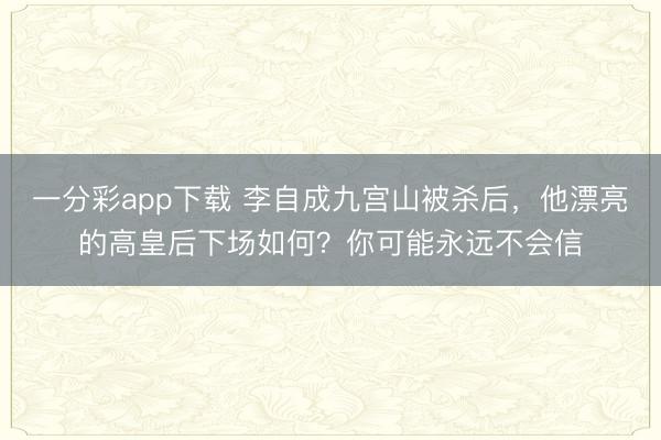 一分彩app下载 李自成九宫山被杀后,他漂亮的高皇后下场如何?你可能永远不会信
