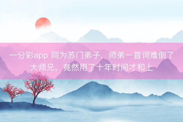 一分彩app 同为苏门弟子,师弟一首词难倒了大师兄,竟然用了十年时间才和上