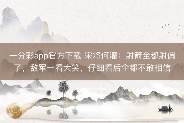 一分彩app官方下载 宋将何灌：射箭全都射偏了，敌军一看大笑，仔细看后全都不敢相信