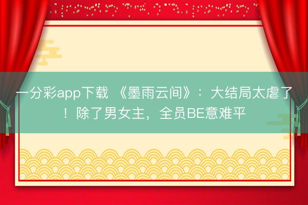 一分彩app下载 《墨雨云间》：大结局太虐了！除了男女主，全员BE意难平