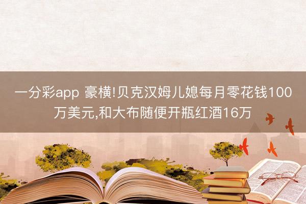一分彩app 豪横!贝克汉姆儿媳每月零花钱100万美元，和大布随便开瓶红酒16万