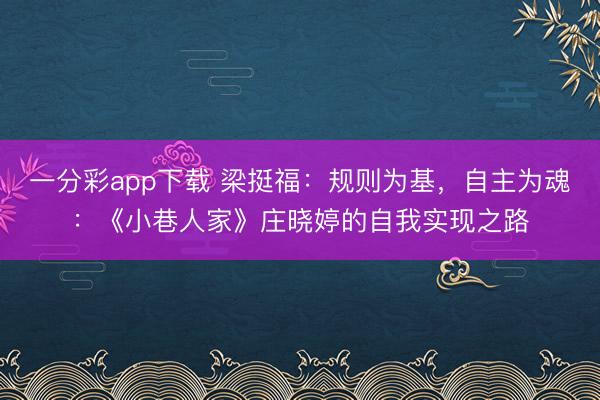 一分彩app下载 梁挺福：规则为基，自主为魂：《小巷人家》庄晓婷的自我实现之路