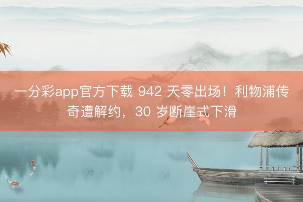 一分彩app官方下载 942 天零出场！利物浦传奇遭解约，30 岁断崖式下滑