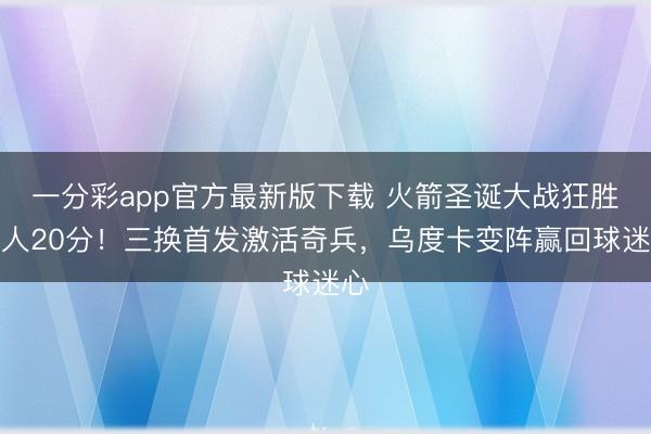 一分彩app官方最新版下载 火箭圣诞大战狂胜湖人20分！三换首发激活奇兵，乌度卡变阵赢回球迷心