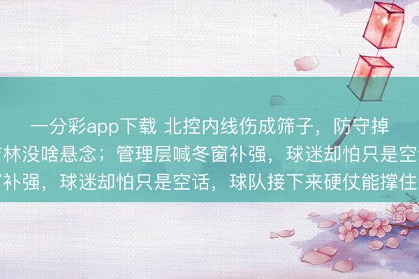 一分彩app下载 北控内线伤成筛子，防守掉链篮板被抢走，输给吉林没啥悬念；管理层喊冬窗补强，球迷却怕只是空话，球队接下来硬仗能撑住吗