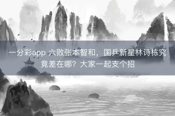 一分彩app 六败张本智和，国乒新星林诗栋究竟差在哪？大家一起支个招