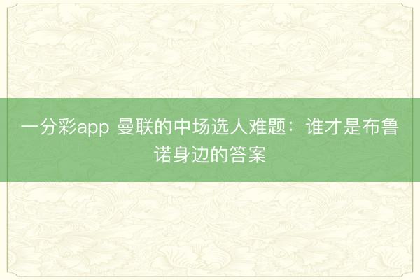 一分彩app 曼联的中场选人难题:谁才是布鲁诺身边的答案