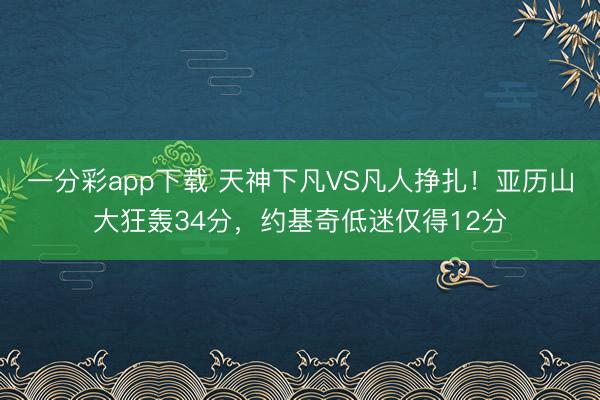 一分彩app下载 天神下凡VS凡人挣扎!亚历山大狂轰34分,约基奇低迷仅得12分
