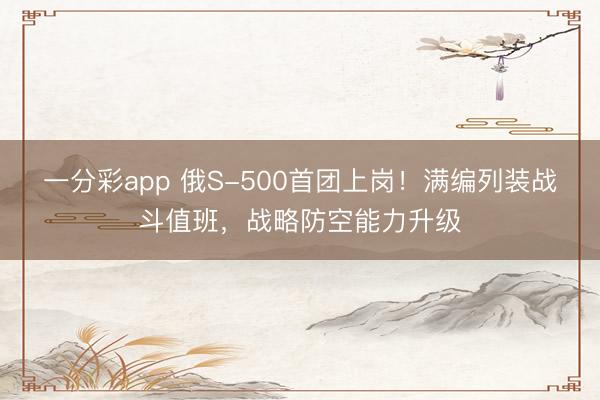 一分彩app 俄S-500首团上岗！满编列装战斗值班，战略防空能力升级