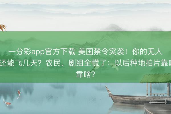 一分彩app官方下载 美国禁令突袭！你的无人机还能飞几天？农民、剧组全慌了：以后种地拍片靠啥？