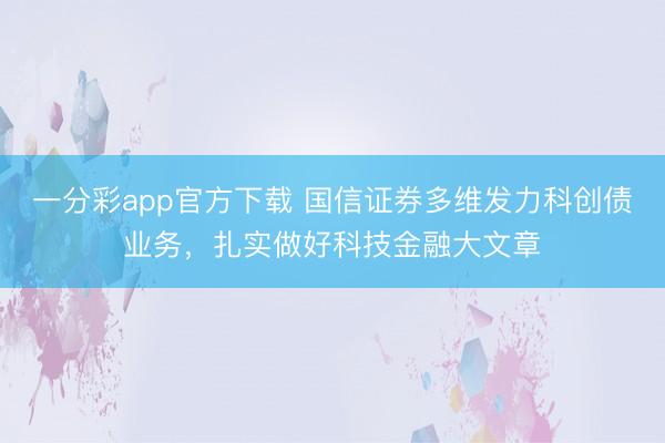 一分彩app官方下载 国信证券多维发力科创债业务，扎实做好科技金融大文章