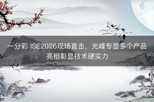 一分彩 ISE2026现场直击，光峰专显多个产品亮相彰显技术硬实力