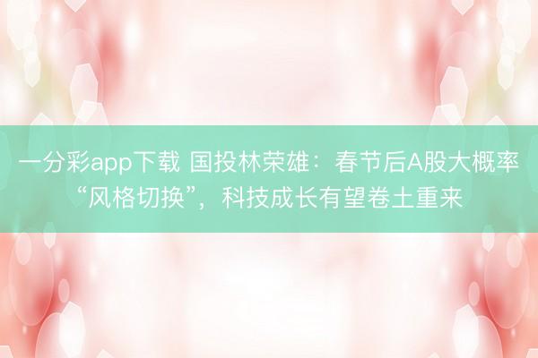 一分彩app下载 国投林荣雄:春节后A股大概率“风格切换”,科技成长有望卷土重来