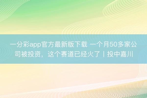 一分彩app官方最新版下载 一个月50多家公司被投资,这个赛道已经火了丨投中嘉川
