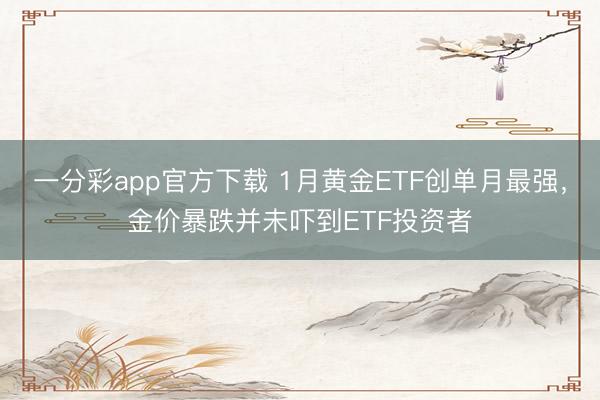 一分彩app官方下载 1月黄金ETF创单月最强,金价暴跌并未吓到ETF投资者
