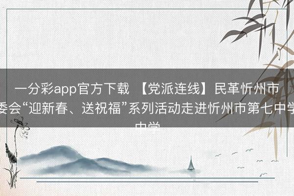 一分彩app官方下载 【党派连线】民革忻州市委会“迎新春、送祝福”系列活动走进忻州市第七中学