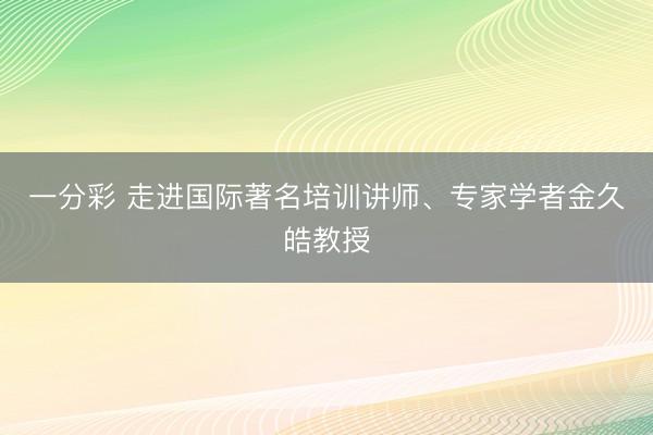 一分彩 走进国际著名培训讲师、专家学者金久皓教授