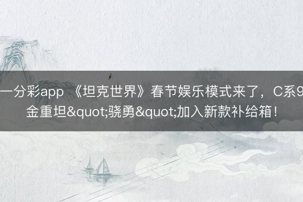 一分彩app 《坦克世界》春节娱乐模式来了，C系9金重坦"骁勇"加入新款补给箱！