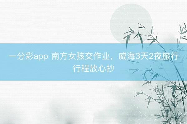 一分彩app 南方女孩交作业,威海3天2夜旅行行程放心抄