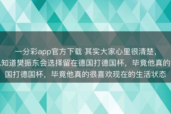 一分彩app官方下载 其实大家心里很清楚，连打乒超其他运动员也知道樊振东会选择留在德国打德国杯，毕竟他真的很喜欢现在的生活状态