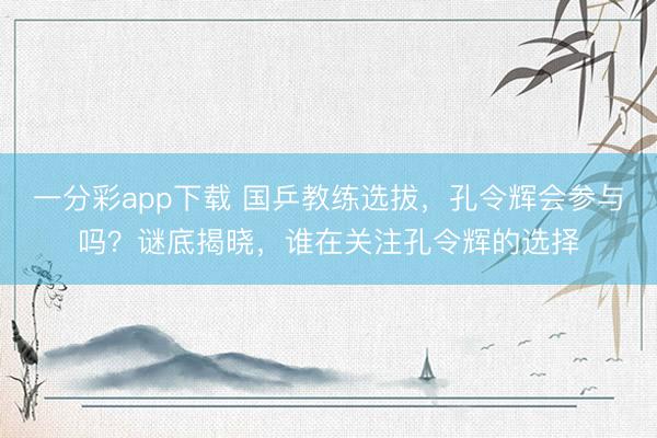 一分彩app下载 国乒教练选拔，孔令辉会参与吗？谜底揭晓，谁在关注孔令辉的选择