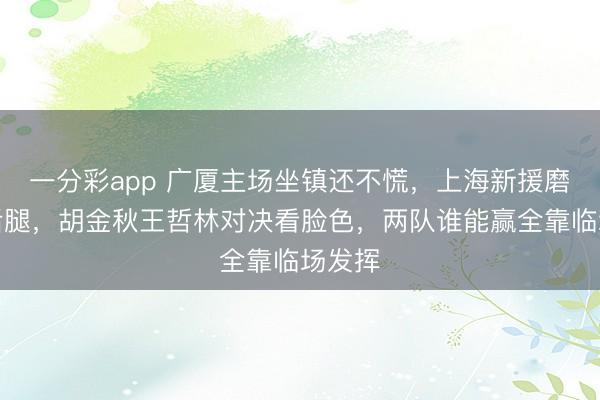 一分彩app 广厦主场坐镇还不慌,上海新援磨合拖后腿,胡金秋王哲林对决看脸色,两队谁能赢全靠临场发挥