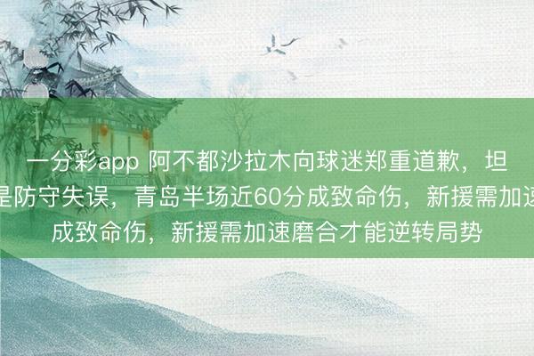 一分彩app 阿不都沙拉木向球迷郑重道歉,坦言新疆队告负关键是防守失误,青岛半场近60分成致命伤,新援需加速磨合才能逆转局势