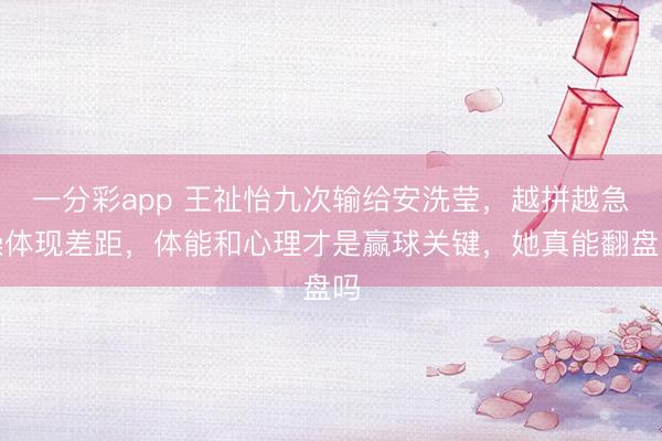 一分彩app 王祉怡九次输给安洗莹,越拼越急躁体现差距,体能和心理才是赢球关键,她真能翻盘吗