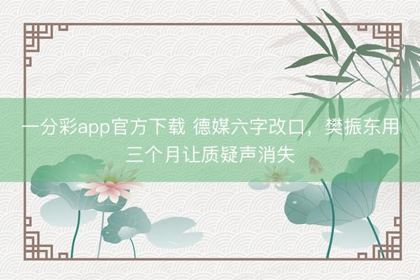 一分彩app官方下载 德媒六字改口,樊振东用三个月让质疑声消失