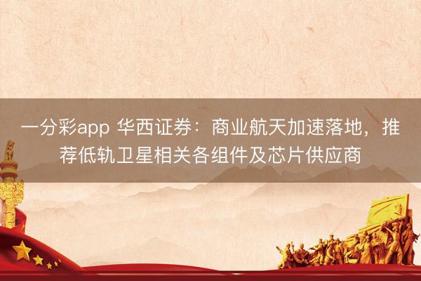 一分彩app 华西证券：商业航天加速落地，推荐低轨卫星相关各组件及芯片供应商