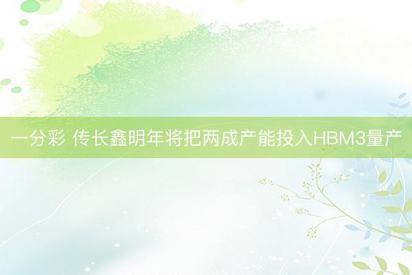 一分彩 传长鑫明年将把两成产能投入HBM3量产