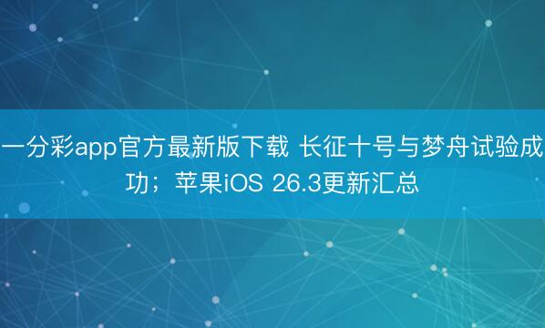 一分彩app官方最新版下载 长征十号与梦舟试验成功；苹果iOS 26.3更新汇总