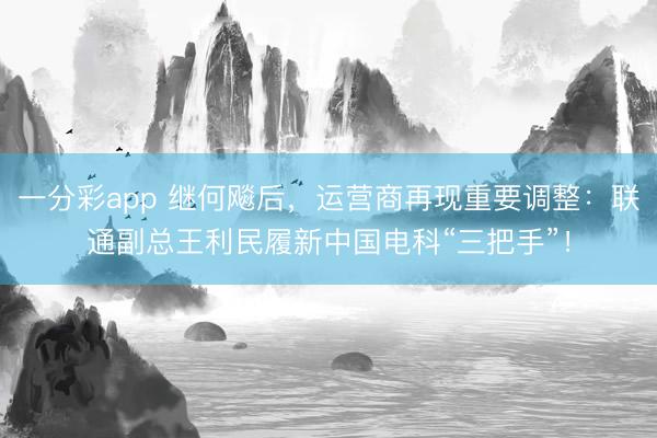 一分彩app 继何飚后,运营商再现重要调整:联通副总王利民履新中国电科“三把手”!