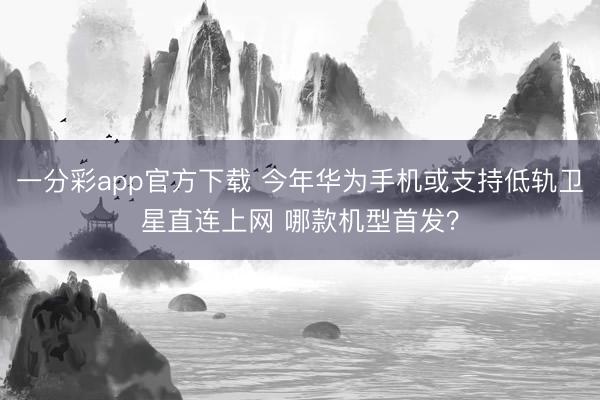 一分彩app官方下载 今年华为手机或支持低轨卫星直连上网 哪款机型首发?