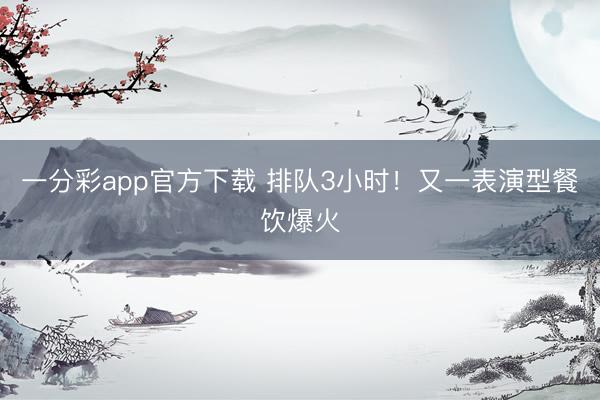 一分彩app官方下载 排队3小时！又一表演型餐饮爆火