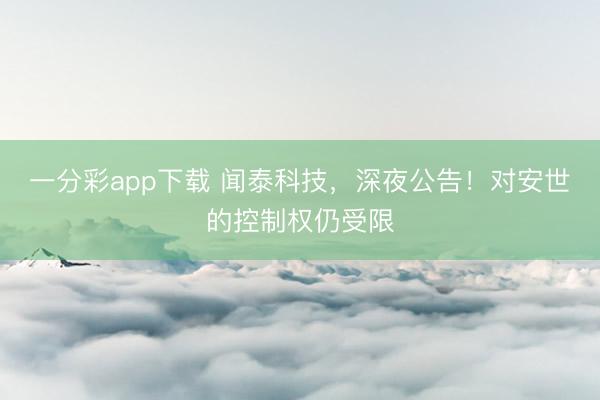 一分彩app下载 闻泰科技，深夜公告！对安世的控制权仍受限