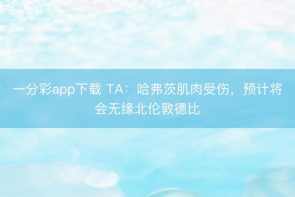 一分彩app下载 TA:哈弗茨肌肉受伤,预计将会无缘北伦敦德比